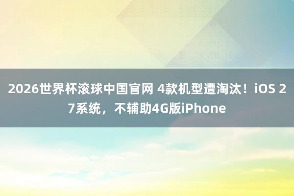 2026世界杯滚球中国官网 4款机型遭淘汰！iOS 27系统，不辅助4G版iPhone