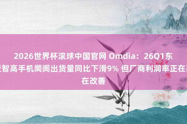 2026世界杯滚球中国官网 Omdia：26Q1东南亚智高手机阛阓出货量同比下滑9% 但厂商利润率正在改善