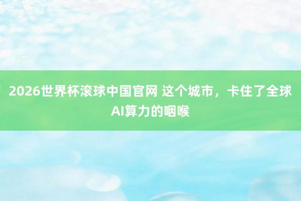 2026世界杯滚球中国官网 这个城市，卡住了全球AI算力的咽喉