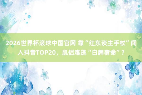 2026世界杯滚球中国官网 靠“红东谈主手杖”闯入抖音TOP20，肌侣难逃“白牌宿命”？