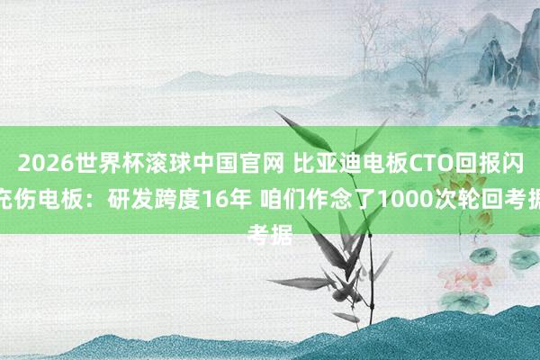 2026世界杯滚球中国官网 比亚迪电板CTO回报闪充伤电板：研发跨度16年 咱们作念了1000次轮回考据