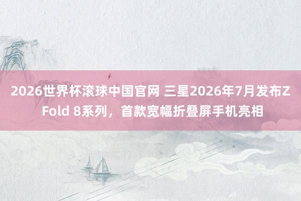 2026世界杯滚球中国官网 三星2026年7月发布Z Fold 8系列，首款宽幅折叠屏手机亮相