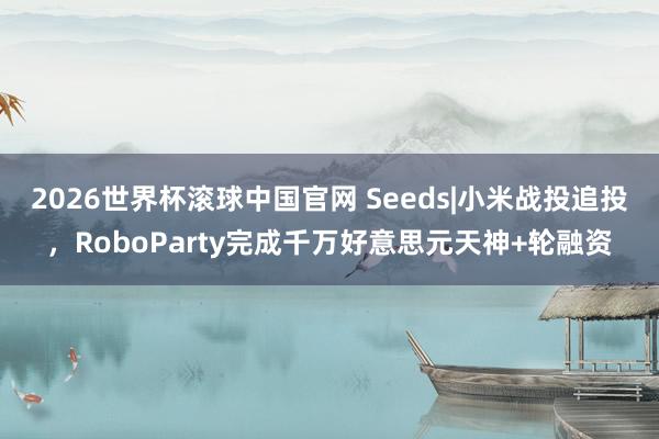 2026世界杯滚球中国官网 Seeds|小米战投追投，RoboParty完成千万好意思元天神+轮融资