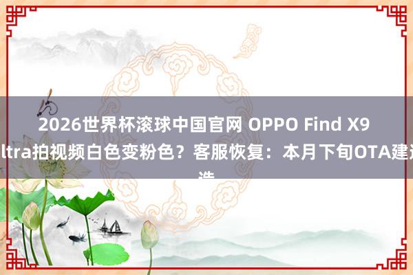 2026世界杯滚球中国官网 OPPO Find X9 Ultra拍视频白色变粉色？客服恢复：本月下旬OTA建造