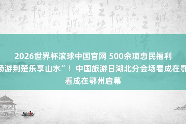 2026世界杯滚球中国官网 500余项惠民福利邀您“畅游荆楚乐享山水”！中国旅游日湖北分会场看成在鄂州启幕
