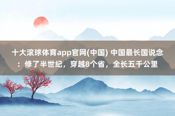 十大滚球体育app官网(中国) 中国最长国说念：修了半世纪，穿越8个省，全长五千公里