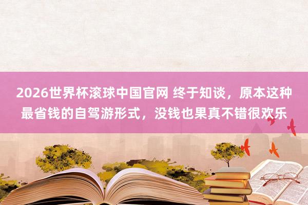 2026世界杯滚球中国官网 终于知谈，原本这种最省钱的自驾游形式，没钱也果真不错很欢乐