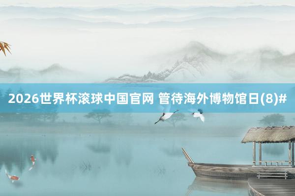 2026世界杯滚球中国官网 管待海外博物馆日(8)#