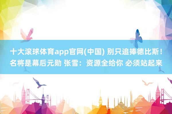 十大滚球体育app官网(中国) 别只追捧德比斯！名将是幕后元勋 张雪：资源全给你 必须站起来