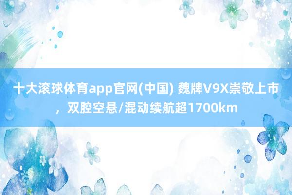 十大滚球体育app官网(中国) 魏牌V9X崇敬上市，双腔空悬/混动续航超1700km