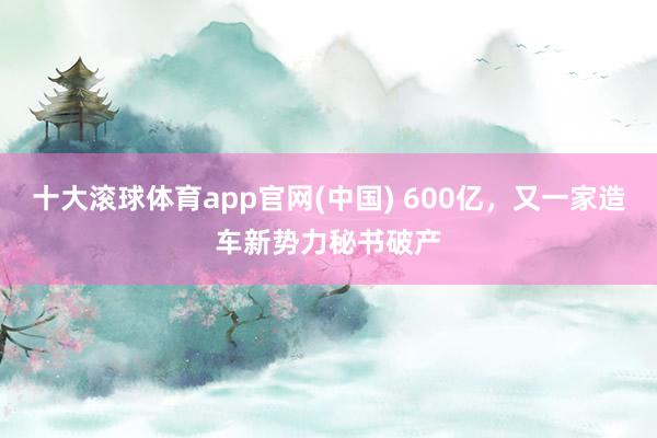 十大滚球体育app官网(中国) 600亿，又一家造车新势力秘书破产