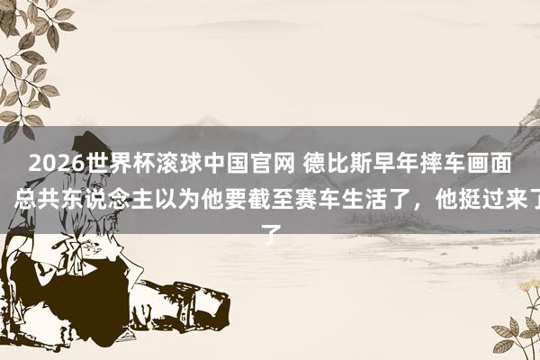 2026世界杯滚球中国官网 德比斯早年摔车画面，总共东说念主以为他要截至赛车生活了，他挺过来了