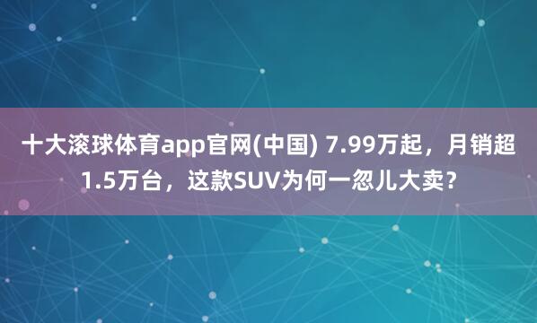 十大滚球体育app官网(中国) 7.99万起，月销超1.5万台，这款SUV为何一忽儿大卖？