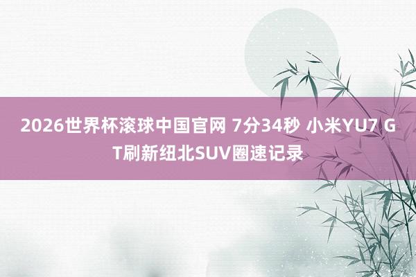 2026世界杯滚球中国官网 7分34秒 小米YU7 GT刷新纽北SUV圈速记录