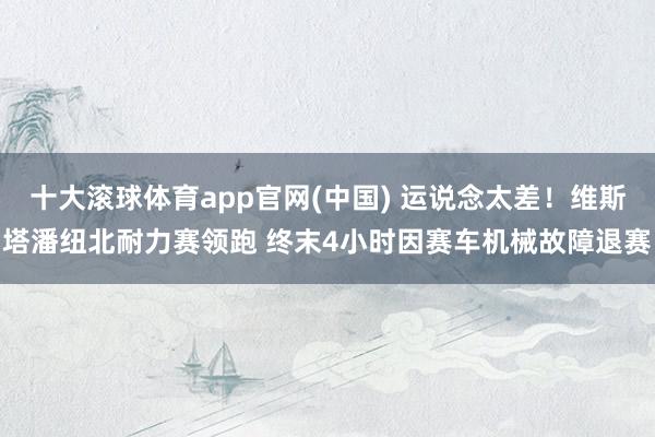 十大滚球体育app官网(中国) 运说念太差！维斯塔潘纽北耐力赛领跑 终末4小时因赛车机械故障退赛