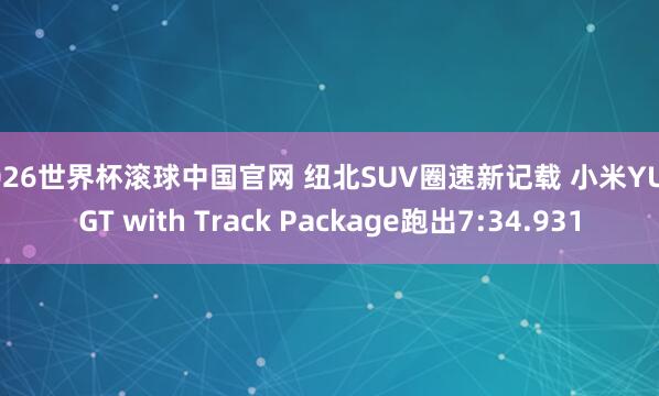 2026世界杯滚球中国官网 纽北SUV圈速新记载 小米YU7 GT with Track Package跑出7:34.931
