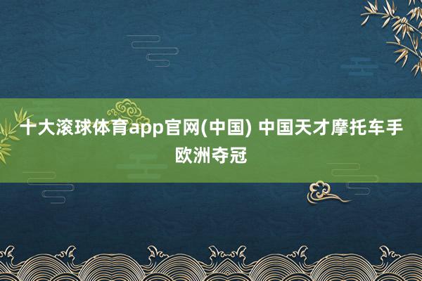 十大滚球体育app官网(中国) 中国天才摩托车手欧洲夺冠