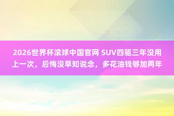 2026世界杯滚球中国官网 SUV四驱三年没用上一次，后悔没早知说念，多花油钱够加两年