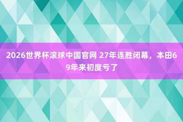2026世界杯滚球中国官网 27年连胜闭幕，本田69年来初度亏了