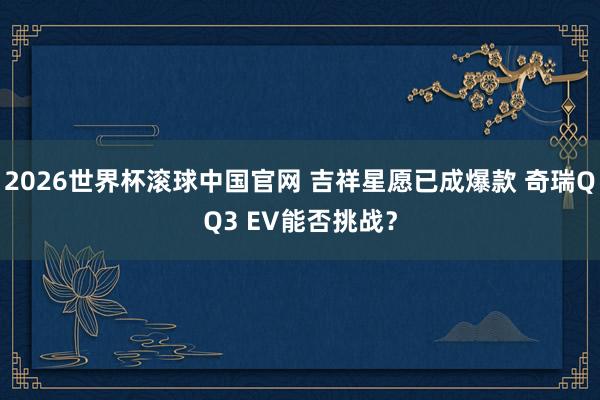 2026世界杯滚球中国官网 吉祥星愿已成爆款 奇瑞QQ3 EV能否挑战？