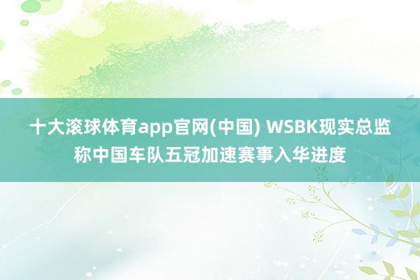 十大滚球体育app官网(中国) WSBK现实总监称中国车队五冠加速赛事入华进度