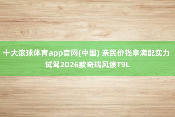 十大滚球体育app官网(中国) 亲民价钱享满配实力 试驾2026款奇瑞风浪T9L