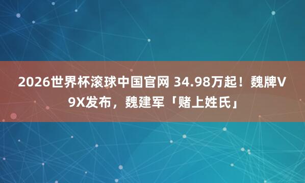 2026世界杯滚球中国官网 34.98万起！魏牌V9X发布，魏建军「赌上姓氏」