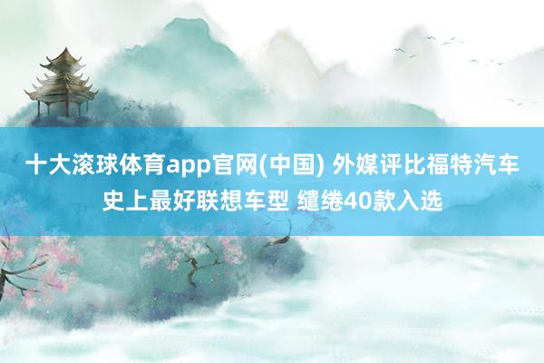 十大滚球体育app官网(中国) 外媒评比福特汽车史上最好联想车型 缱绻40款入选