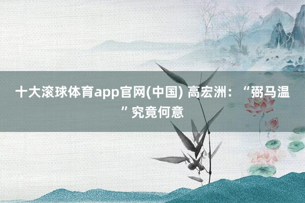十大滚球体育app官网(中国) 高宏洲：“弼马温”究竟何意