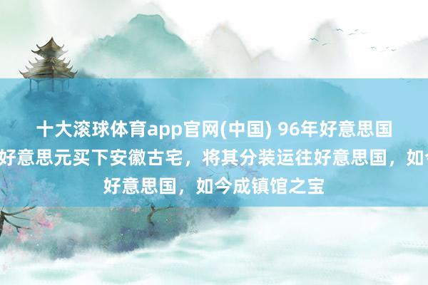 十大滚球体育app官网(中国) 96年好意思国东谈主花3万好意思元买下安徽古宅，将其分装运往好意思国，如今成镇馆之宝