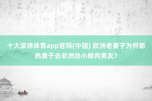 十大滚球体育app官网(中国) 欧洲老妻子为何都热衷于去非洲找小鲜肉男友？