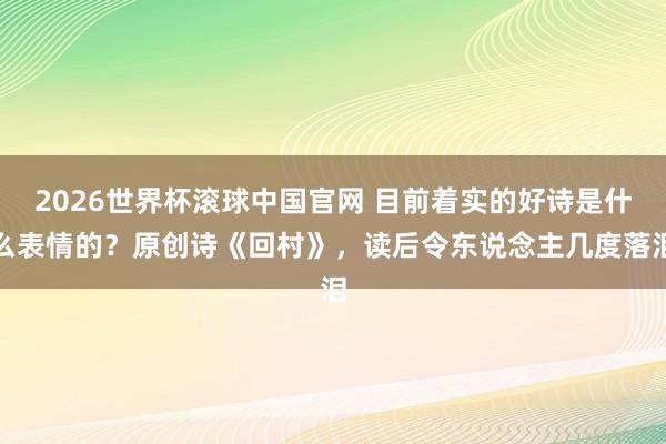 2026世界杯滚球中国官网 目前着实的好诗是什么表情的？原创诗《回村》，读后令东说念主几度落泪