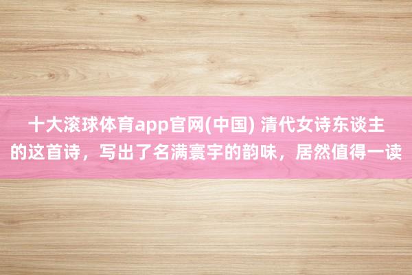 十大滚球体育app官网(中国) 清代女诗东谈主的这首诗，写出了名满寰宇的韵味，居然值得一读