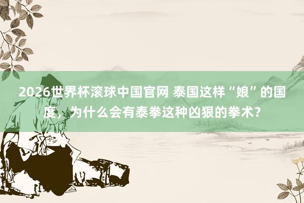 2026世界杯滚球中国官网 泰国这样“娘”的国度，为什么会有泰拳这种凶狠的拳术？