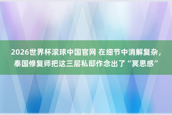 2026世界杯滚球中国官网 在细节中消解复杂，泰国修复师把这三层私邸作念出了“冥思感”