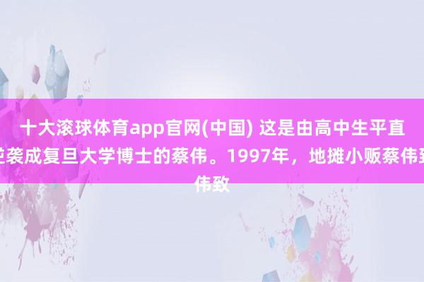 十大滚球体育app官网(中国) 这是由高中生平直逆袭成复旦大学博士的蔡伟。1997年，地摊小贩蔡伟致