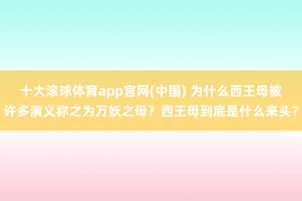 十大滚球体育app官网(中国) 为什么西王母被许多演义称之为万妖之母？西王母到底是什么来头？
