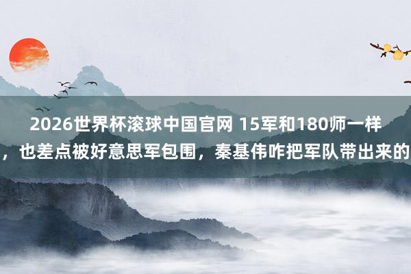 2026世界杯滚球中国官网 15军和180师一样，也差点被好意思军包围，秦基伟咋把军队带出来的