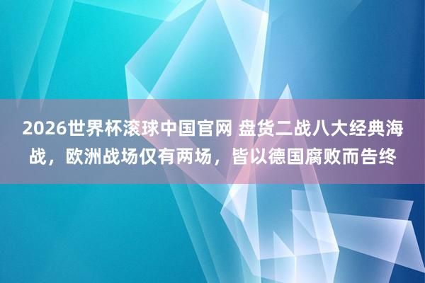 2026世界杯滚球中国官网 盘货二战八大经典海战，欧洲战场仅有两场，皆以德国腐败而告终