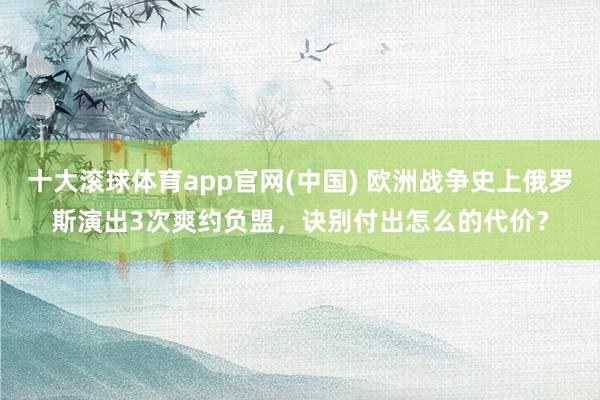 十大滚球体育app官网(中国) 欧洲战争史上俄罗斯演出3次爽约负盟，诀别付出怎么的代价？