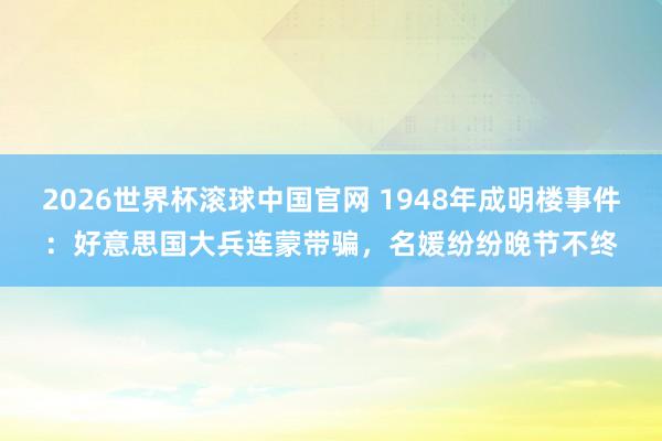 2026世界杯滚球中国官网 1948年成明楼事件：好意思国大兵连蒙带骗，名媛纷纷晚节不终