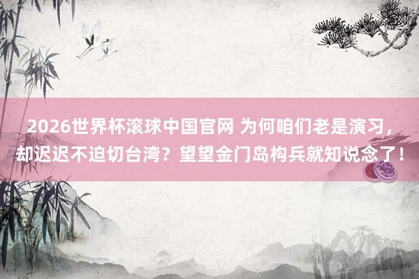 2026世界杯滚球中国官网 为何咱们老是演习，却迟迟不迫切台湾？望望金门岛构兵就知说念了！