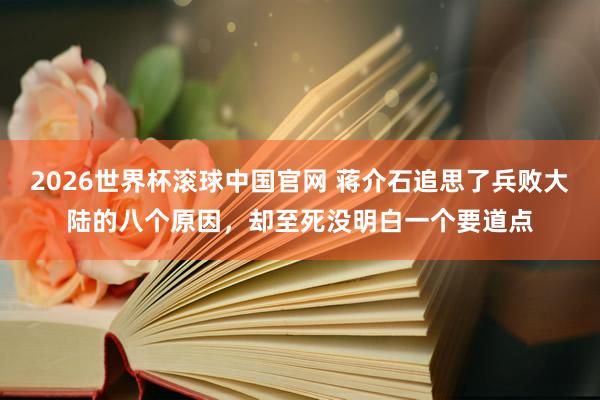 2026世界杯滚球中国官网 蒋介石追思了兵败大陆的八个原因，却至死没明白一个要道点