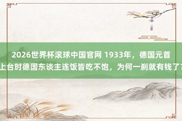 2026世界杯滚球中国官网 1933年，德国元首上台时德国东谈主连饭皆吃不饱，为何一刹就有钱了？