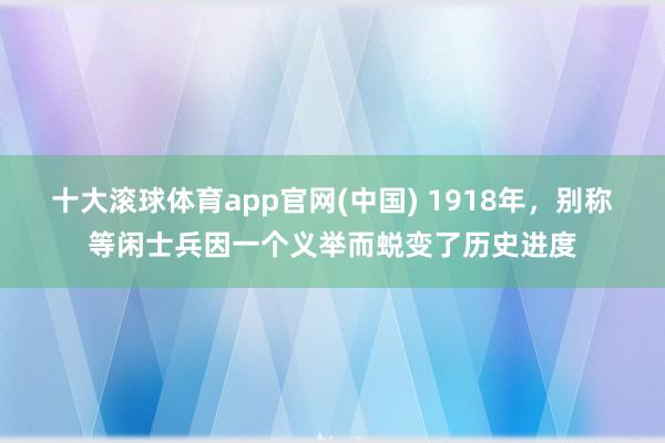 十大滚球体育app官网(中国) 1918年，别称等闲士兵因一个义举而蜕变了历史进度