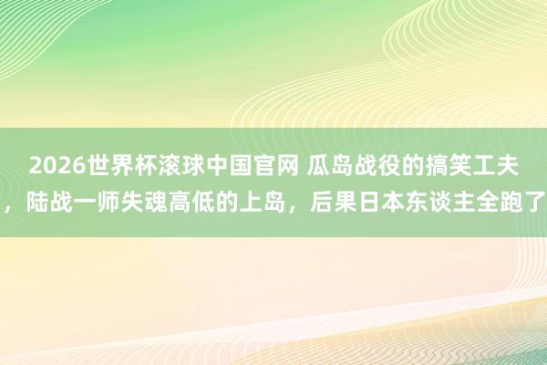 2026世界杯滚球中国官网 瓜岛战役的搞笑工夫，陆战一师失魂高低的上岛，后果日本东谈主全跑了