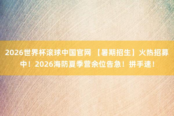 2026世界杯滚球中国官网 【暑期招生】火热招募中！2026海防夏季营余位告急！拼手速！