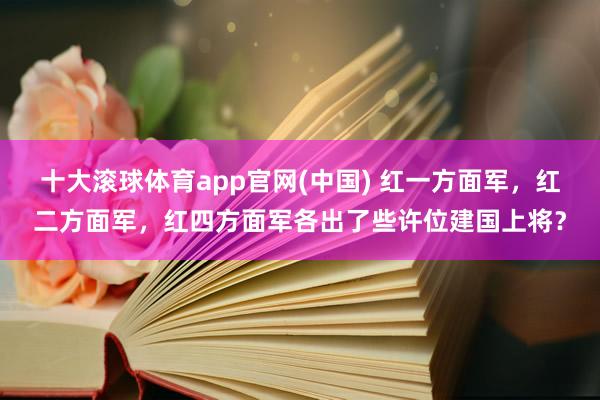 十大滚球体育app官网(中国) 红一方面军，红二方面军，红四方面军各出了些许位建国上将？