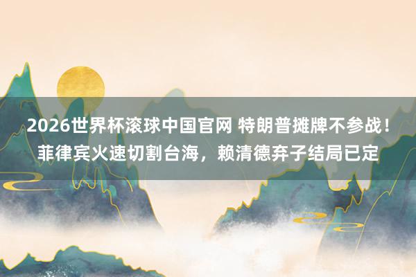 2026世界杯滚球中国官网 特朗普摊牌不参战！菲律宾火速切割台海，赖清德弃子结局已定