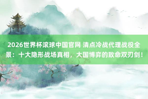 2026世界杯滚球中国官网 清点冷战代理战役全景：十大隐形战场真相，大国博弈的致命双刃剑！